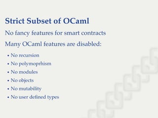 Strict Subset of OCaml
No fancy features for smart contracts
Many OCaml features are disabled:
No recursion
No polymoprhism
No modules
No objects
No mutability
No user deﬁned types
 