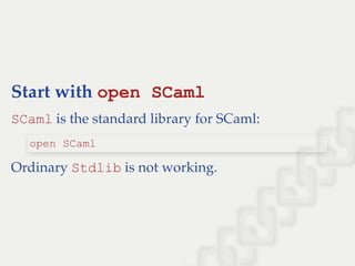 Start with open SCaml
SCaml is the standard library for SCaml:
Ordinary Stdlib is not working.
open SCaml
 