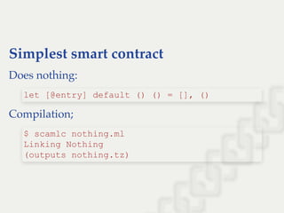 Simplest smart contract
Does nothing:
Compilation;
let [@entry] default () () = [], ()
$ scamlc nothing.ml 
Linking Nothing 
(outputs nothing.tz)
 