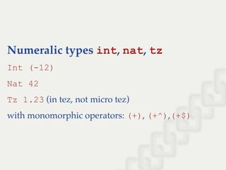 Numeralic types int, nat, tz
Int (­12)
Nat 42
Tz 1.23 (in tez, not micro tez)
with monomorphic operators: (+), (+^),(+$)
 