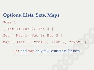 Options, Lists, Sets, Maps
Some 1
[ Int 1; Int 2; Int 3 ]
Set [ Nat 1; Nat 2; Nat 3 ]
Map [ (Int 1, "one"), (Int 2, "two") ]
Set and Map only take constants for now.
 
