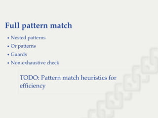 Full pattern match
Nested patterns
Or patterns
Guards
Non-exhaustive check
TODO: Pattern match heuristics for
efﬁciency
 