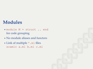 Modules
module M = struct .. end
for code grouping
No module aliases and functors
Link of multiple *.ml ﬁles
scamlc a.ml b.ml c.ml
 