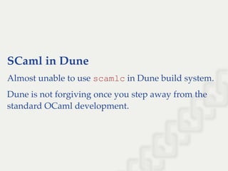 SCaml in Dune
Almost unable to use scamlc in Dune build system.
Dune is not forgiving once you step away from the
standard OCaml development.
 