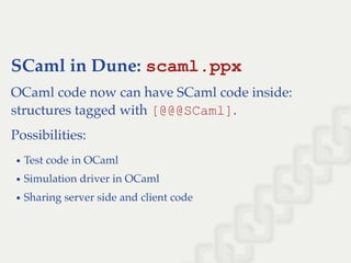 SCaml in Dune: scaml.ppx
OCaml code now can have SCaml code inside:
structures tagged with [@@@SCaml].
Possibilities:
Test code in OCaml
Simulation driver in OCaml
Sharing server side and client code
 