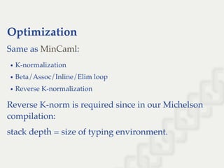 Optimization
Same as :
K-normalization
Beta/Assoc/Inline/Elim loop
Reverse K-normalization
Reverse K-norm is required since in our Michelson
compilation:
stack depth = size of typing environment.
MinCaml
 