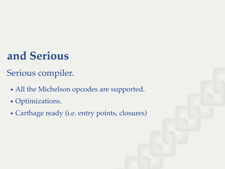 and Serious
Serious compiler.
All the Michelson opcodes are supported.
Optimizations.
Carthage ready (i.e. entry points, closures)
 