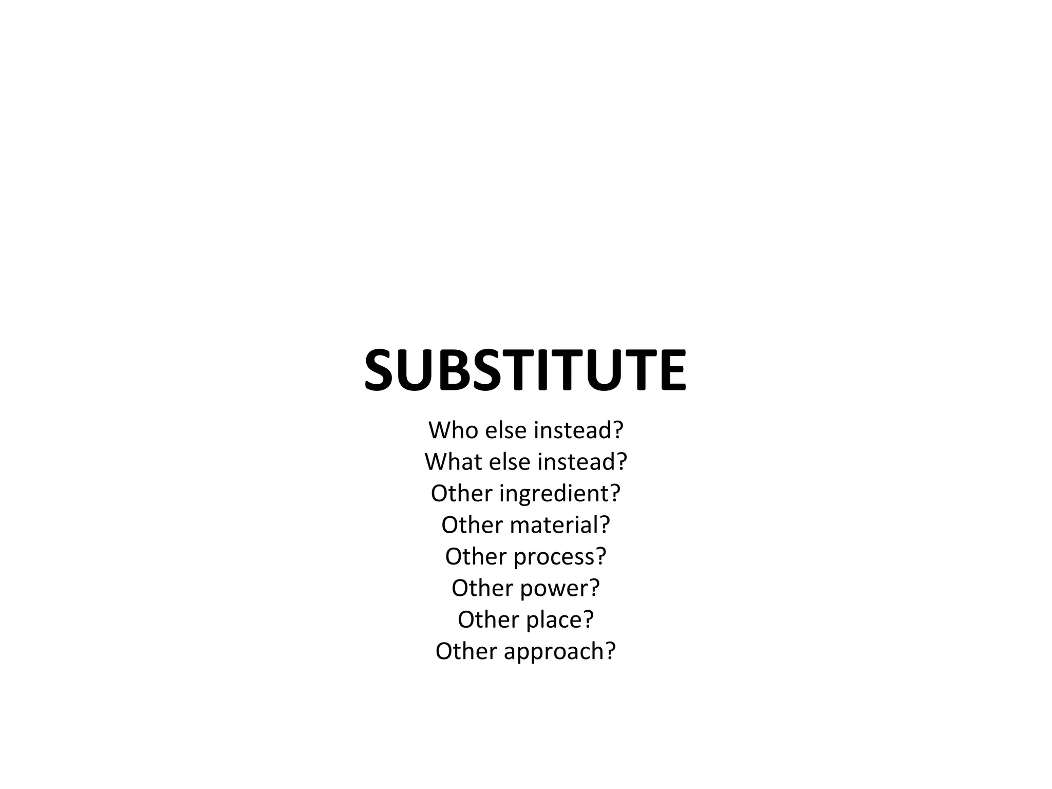 SUBSTITUTE Who else instead? What else instead? Other ingredient? Other material? Other process? Other power? Other place? Other approach? 