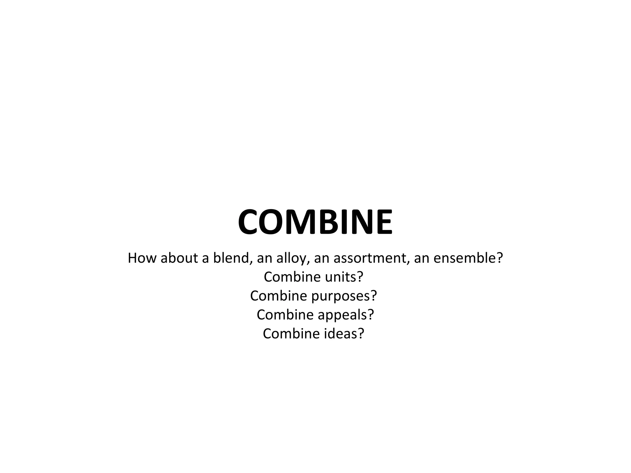 COMBINE How about a blend, an alloy, an assortment, an ensemble? Combine units?  Combine purposes?  Combine appeals? Combine ideas?  