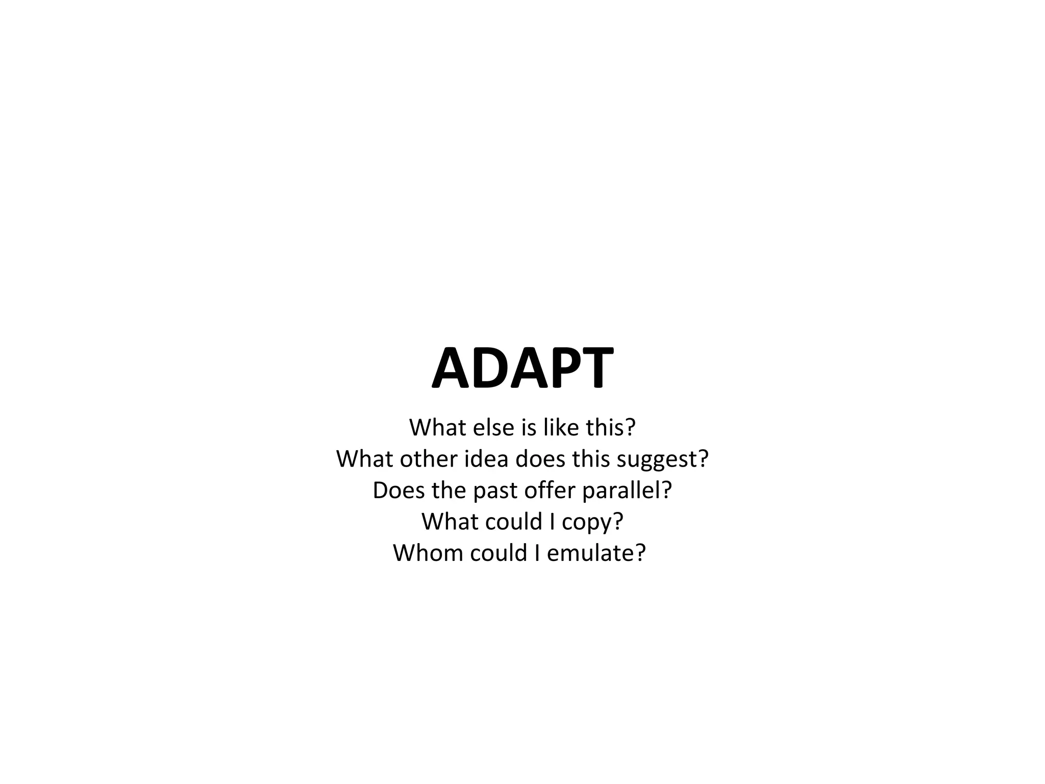 ADAPT What else is like this? What other idea does this suggest? Does the past offer parallel? What could I copy? Whom could I emulate?  