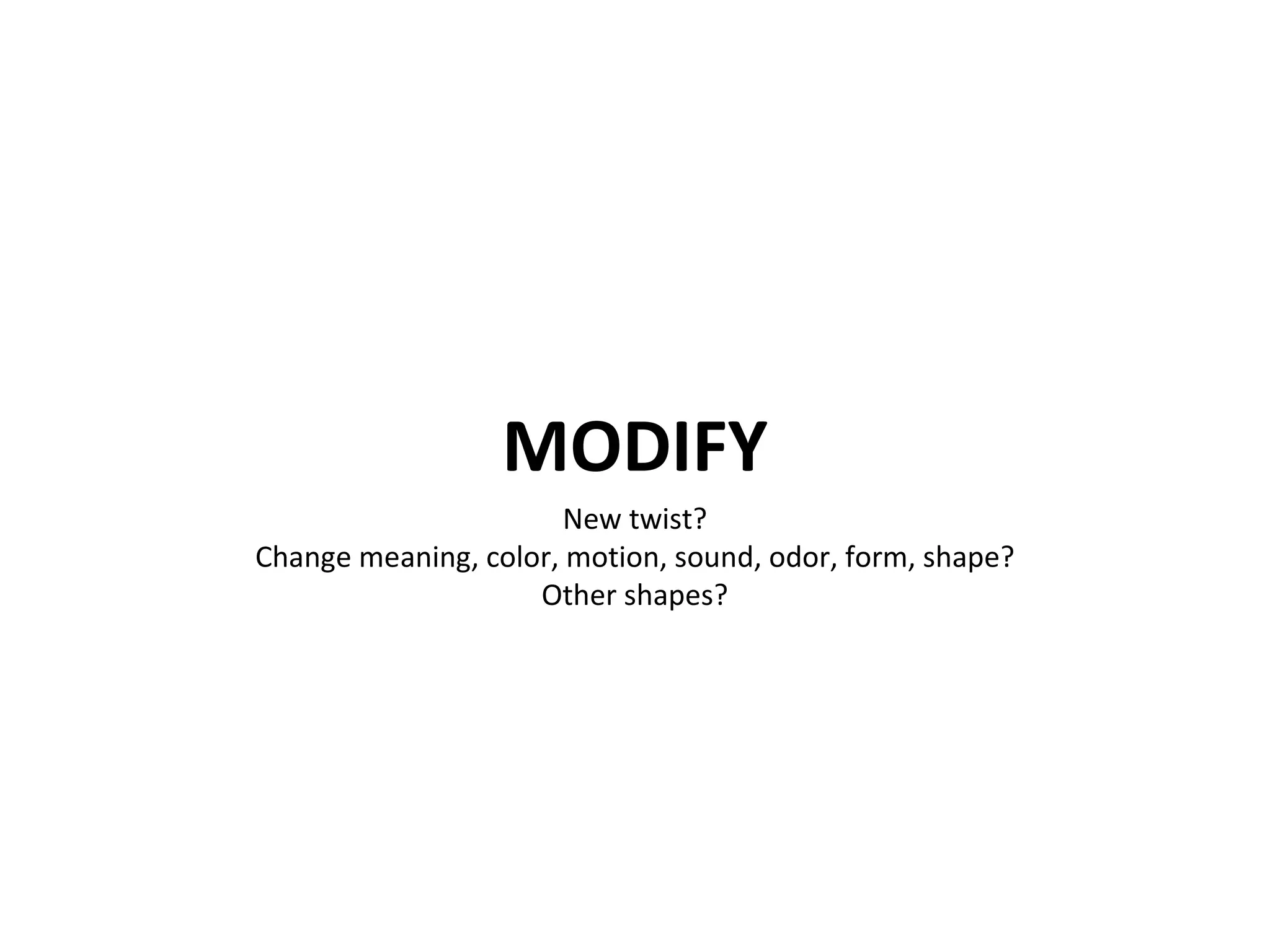 MODIFY New twist? Change meaning, color, motion, sound, odor, form, shape? Other shapes? 