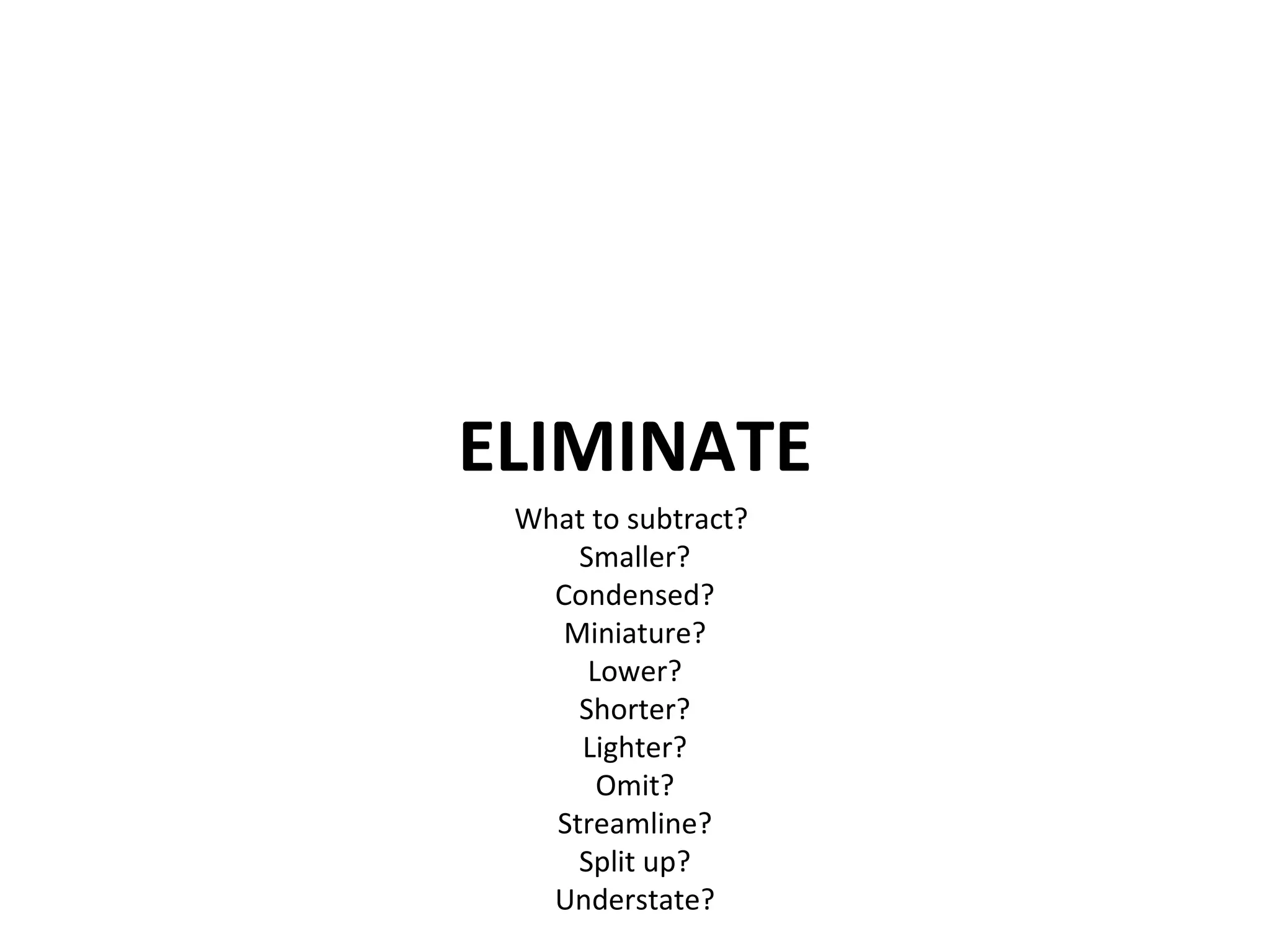 ELIMINATE What to subtract?  Smaller? Condensed? Miniature? Lower? Shorter? Lighter? Omit? Streamline? Split up? Understate? 