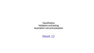 Classification
Validation and testing
Association rule and evaluation
Week 12
 