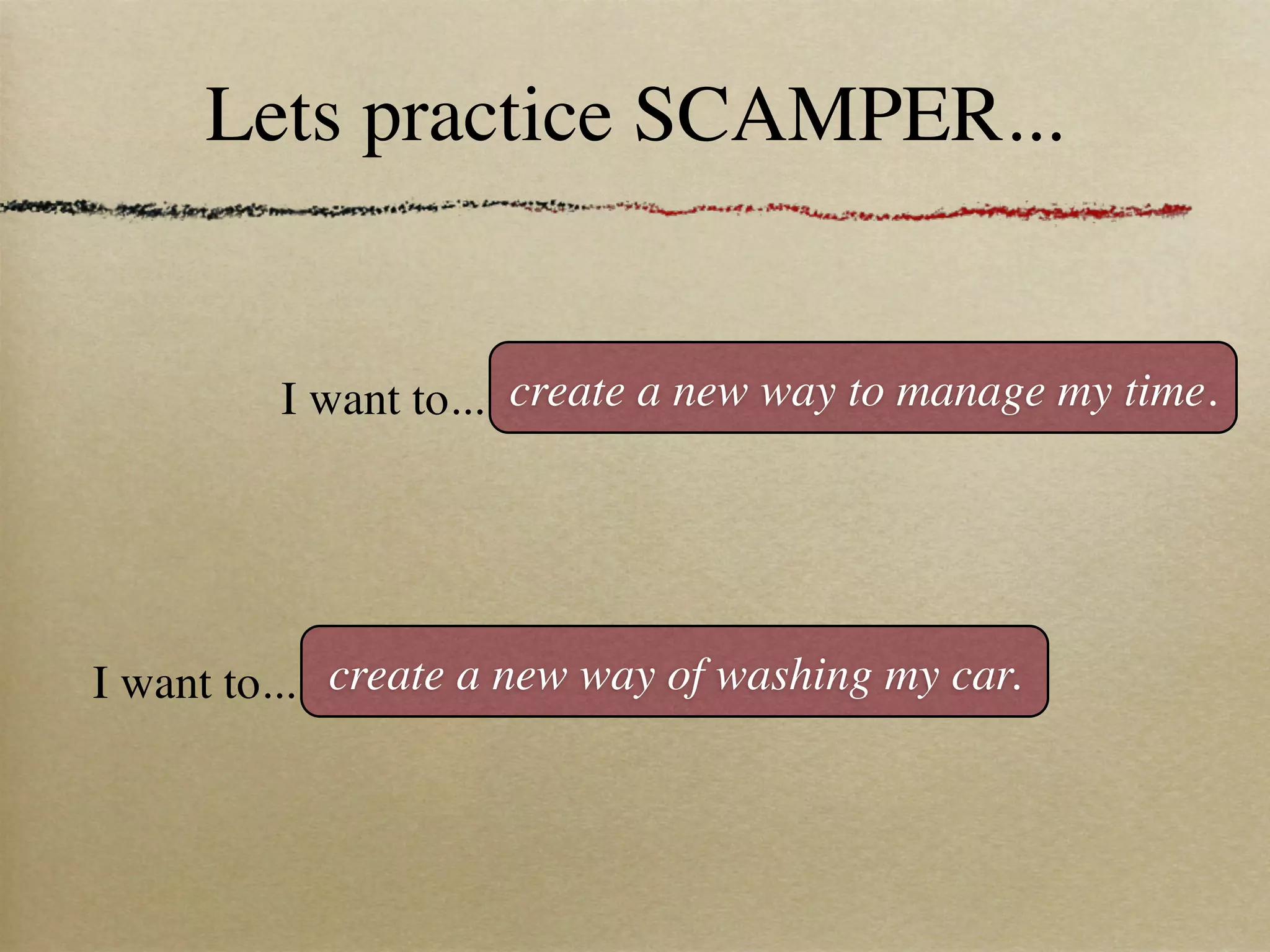 Lets practice SCAMPER...
I want to... create a new way to manage my time.
I want to... create a new way of washing my car.