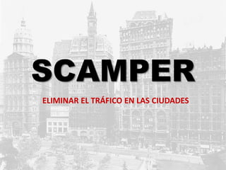 SCAMPER
ELIMINAR EL TRÁFICO EN LAS CIUDADES
 