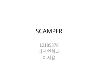 SCAMPER
12185378
디자인학과
이서용
 