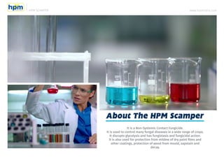 HPM SCAMPER www.hpmindia.com
About The HPM Scamper
It is a Non-Systemic Contact Fungicide.
It is used to control many fung...