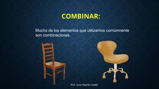 Mucho de los elementos que utilizamos comúnmente
son combinaciones.
COMBINAR:
Prof. Juver Espíritu Cadillo
 