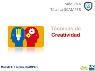 Módulo 6 Técnica SCAMPER
Técnicas de
Creatividad
Módulo 6
Técnica SCAMPER
 