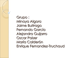 Grupo :
Minaya Algora
Jaime Buitrago
Fernando García
Alejandra Guijarro
Oscar Paiser
María Calderón
Enrique Fernandez-Truchaud
 