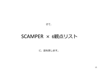 15
さて、
SCAMPER × 6観点リスト
に、話を戻します。
 
