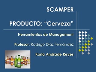 SCAMPER   PRODUCTO: “Cerveza” Herramientas de Management Profesor:  Rodrigo Díaz Fernández Karla Andrade Reyes 