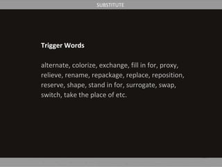Trigger Words
alternate, colorize, exchange, fill in for, proxy,
relieve, rename, repackage, replace, reposition,
reserve, shape, stand in for, surrogate, swap,
switch, take the place of etc.
SUBSTITUTE
 