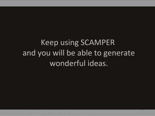 Keep using SCAMPER
and you will be able to generate
wonderful ideas.
 