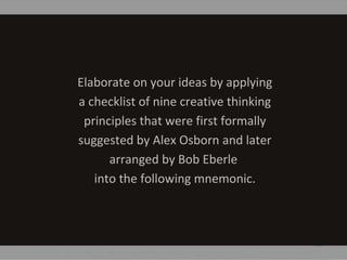 Elaborate on your ideas by applying
a checklist of nine creative thinking
principles that were first formally
suggested by Alex Osborn and later
arranged by Bob Eberle
into the following mnemonic.
 