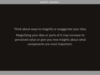 Think about ways to magnify or exaggerate your idea.
Magnifying your idea or parts of it may increase its
perceived value or give you new insights about what
components are most important.
MODIFY, MAGNIFY
 