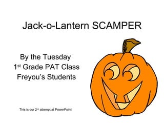 Jack-o-Lantern SCAMPER By the Tuesday  1 st  Grade PAT Class Freyou’s Students This is our 2 nd  attempt at PowerPoint! 