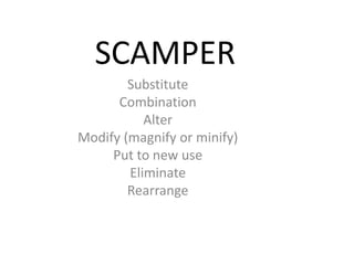 SCAMPER
        Substitute
      Combination
           Alter
Modify (magnify or minify)
     Put to new use
        Eliminate
        Rearrange
 