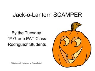 Jack-o-Lantern SCAMPER By the Tuesday  1 st  Grade PAT Class Rodriguez’ Students This is our 2 nd  attempt at PowerPoint! 