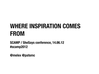 WHERE INSPIRATION COMES
FROM
SCAMP / SheSays conference, 14.06.12
#scamp2012

@melex @patsmc
 