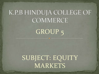 K.P.B HINDUJA COLLEGE OF COMMERCE GROUP 5 SUBJECT: EQUITY MARKETS 