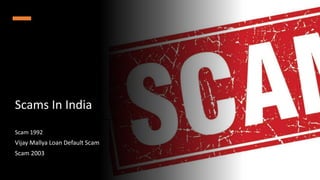 Scams In India
Scam 1992
Vijay Mallya Loan Default Scam
Scam 2003
 