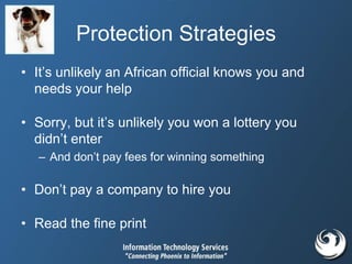 Protection Strategies
• It’s unlikely an African official knows you and
needs your help
• Sorry, but it’s unlikely you won a lottery you
didn’t enter
– And don’t pay fees for winning something
• Don’t pay a company to hire you
• Read the fine print
 
