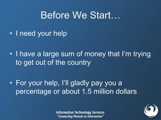 Before We Start…
• I need your help
• I have a large sum of money that I’m trying
to get out of the country
• For your help, I’ll gladly pay you a
percentage or about 1.5 million dollars
 