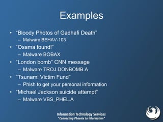 Examples
• “Bloody Photos of Gadhafi Death”
– Malware BEHAV-103
• “Osama found!”
– Malware BOBAX
• “London bomb” CNN message
– Malware TROJ.DONBOMB.A
• “Tsunami Victim Fund”
– Phish to get your personal information
• “Michael Jackson suicide attempt”
– Malware VBS_PHEL.A
 