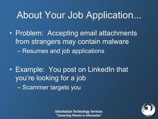 About Your Job Application...
• Problem: Accepting email attachments
from strangers may contain malware
– Resumes and job applications
• Example: You post on LinkedIn that
you’re looking for a job
– Scammer targets you
 