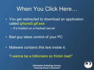 When You Click Here…
• You get redirected to download an application
called iphone5.gif.exe
– It’s hosted on a hacked server
• Bad guy takes control of your PC
• Malware contains this text inside it:
“I wanna be a billionaire so frickin bad!”
 