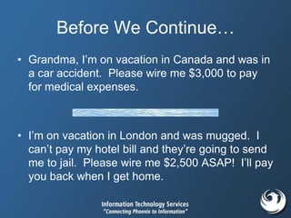 Before We Continue…
• Grandma, I’m on vacation in Canada and was in
a car accident. Please wire me $3,000 to pay
for medical expenses.
• I’m on vacation in London and was mugged. I
can’t pay my hotel bill and they’re going to send
me to jail. Please wire me $2,500 ASAP! I’ll pay
you back when I get home.
 