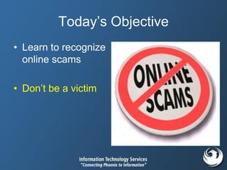 Today’s Objective
• Learn to recognize
online scams
• Don’t be a victim
 