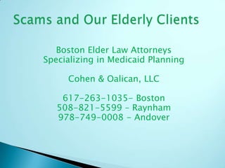 Boston Elder Law Attorneys Specializing in Medicaid Planning Cohen & Oalican, LLC 617-263-1035- Boston 508-821-5599 – Raynham 978-749-0008 - Andover Scams and Our Elderly Clients 