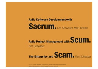 Agile Software Development with

Sacrum.                                              Ken Schwaber, Mike Beedle



Agile Project Management with                                             Scum.
Ken Schwaber


The Enterprise and                             Scam.                       Ken Schwaber

© 2011 Tomasz Włodarek. Pragmatyczne metody wytwarzania oprogramowania.
Materiał udostępniany na licencji Creative Commons (by-nc-nd).
 