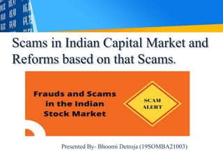 Scams in Indian Capital Market and
Reforms based on that Scams.
Presented By- Bhoomi Detroja (19SOMBA21003)
 