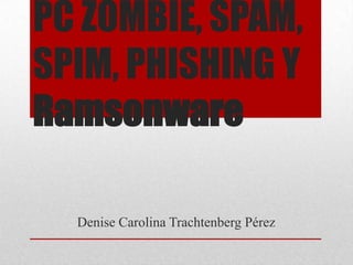 PC ZOMBIE, SPAM, SPIM, PHISHING Y Ramsonware Denise Carolina Trachtenberg Pérez 