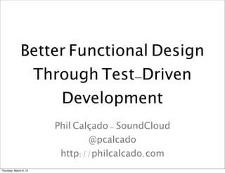 Better Functional Design
               Through Test-Driven
                   Development
                        Phil Calçado - SoundCloud
                                @pcalcado
                         http://philcalcado.com
Thursday, March 8, 12
 
