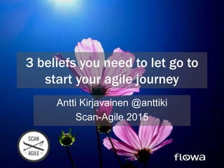 3 beliefs you need to let go to
start your agile journey
Antti Kirjavainen @anttiki
Scan-Agile 2015
 