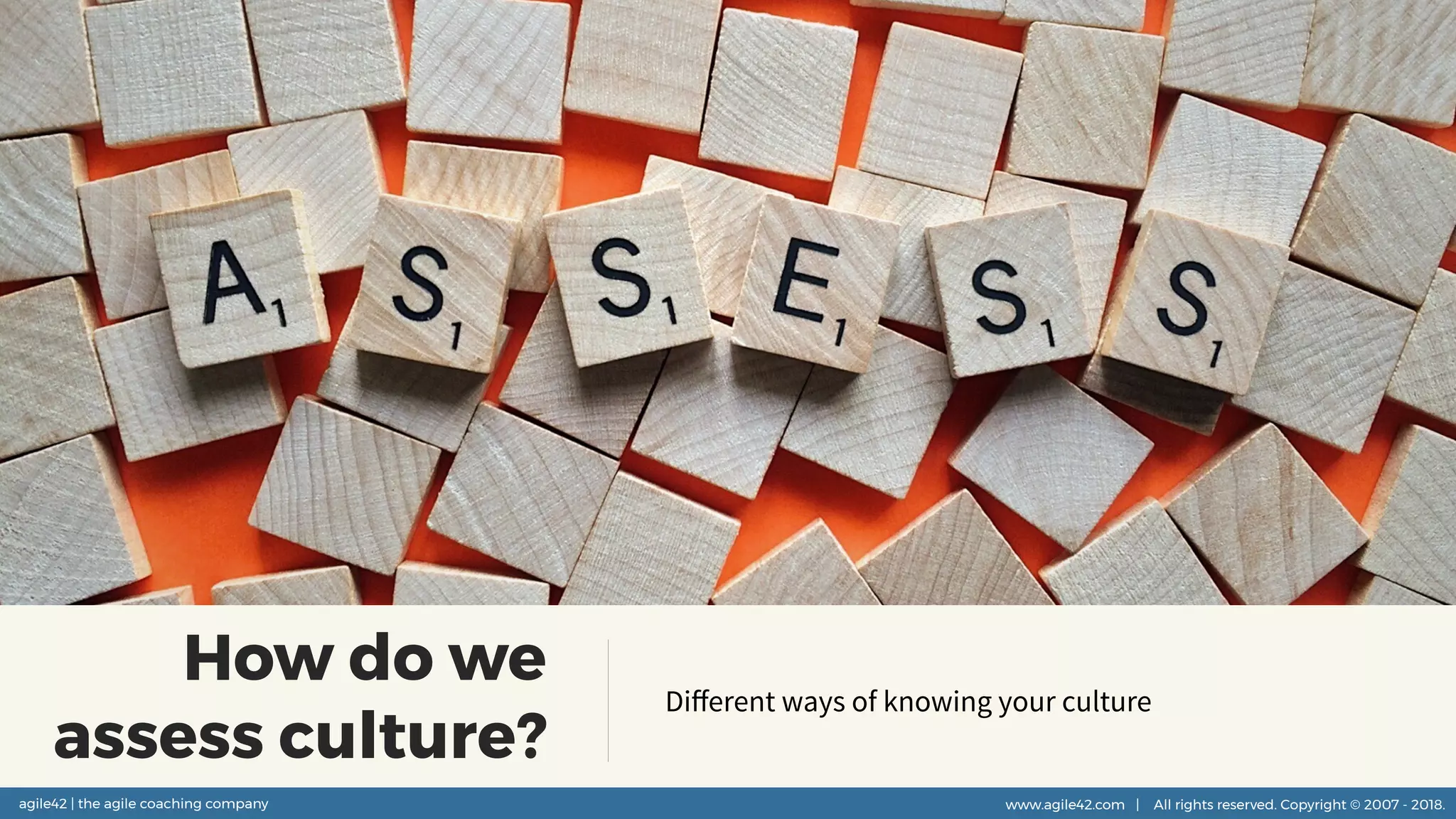 agile42 | the agile coaching company www.agile42.com | All rights reserved. Copyright © 2007 - 2018.agile42 | the agile coaching company www.agile42.com | All rights reserved. Copyright © 2007 - 2018.
How do we
assess culture?
Diﬀerent ways of knowing your culture
 
